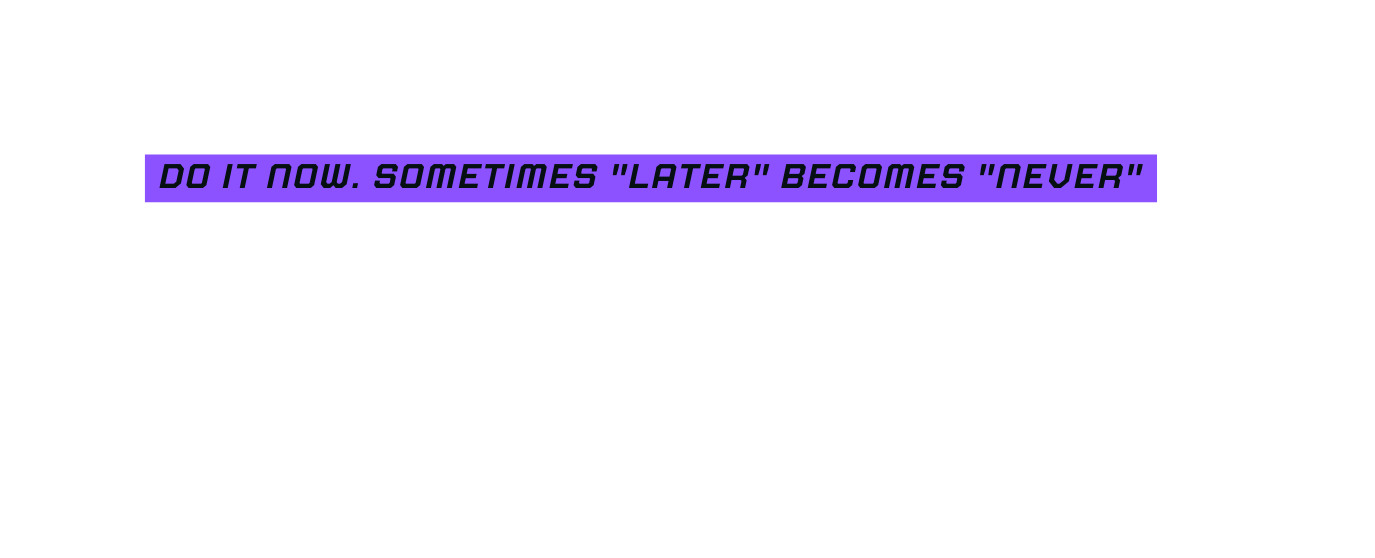 Do it now Sometimes later becomes never